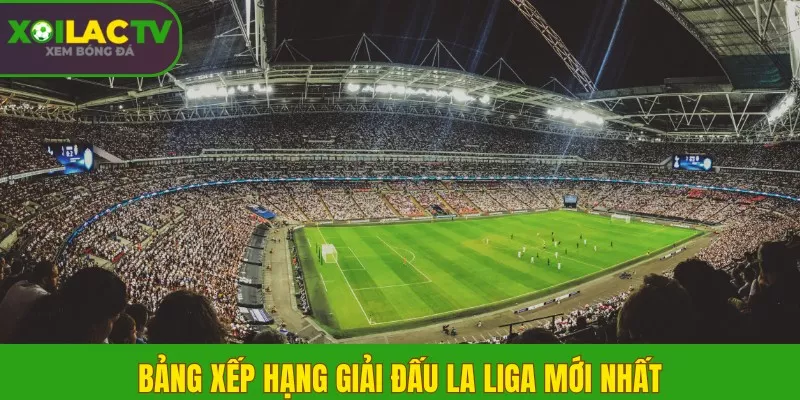 Bảng Xếp hạng giải đấu La Liga mới nhất