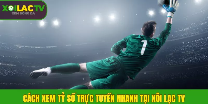 Cách xem tỷ số trực tuyến nhanh tại Xôi Lạc TV