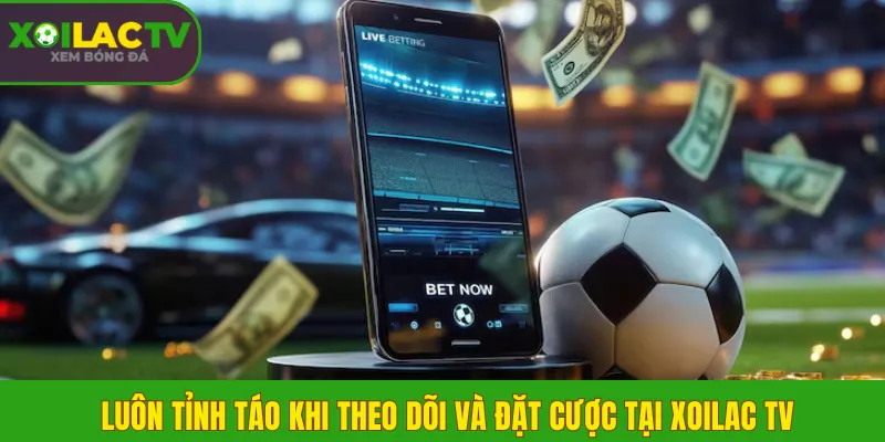 Luôn tỉnh táo khi theo dõi và đặt cược tại Xoilac TV