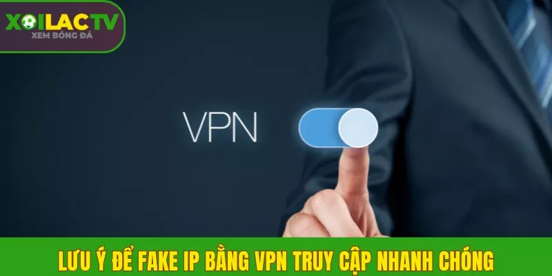 Hướng dẫn fake IP bằng VPN để vào Xôi Lạc khi bị chặn 3 Lưu ý để fake IP bằng VPN truy cập nhanh chóng