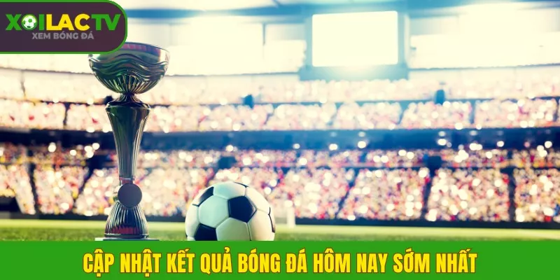 Cập nhật Kết quả bóng đá hôm nay sớm nhất