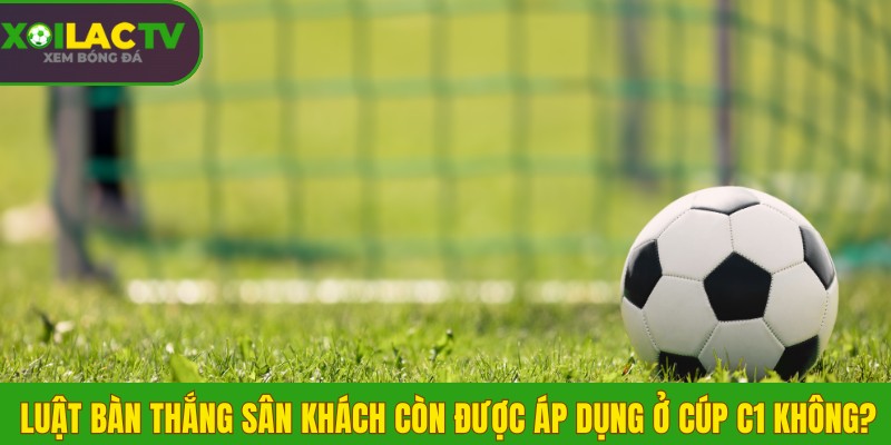 Luật bàn thắng sân khách còn áp dụng ở Cúp C1 không? 2 Luật bàn thắng sân khách không còn được áp dụng ở Cúp C1