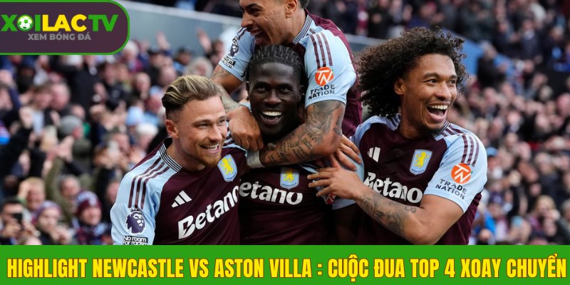 Newcastle vs Aston Villa: Cuộc đua Top 4 xoay chuyển