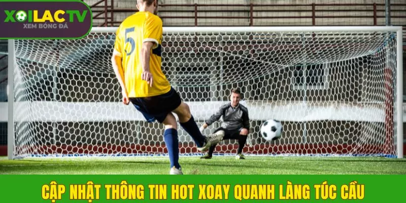 Trang Chủ 3 Cập nhật thông tin HOT xoay quanh làng túc cầu