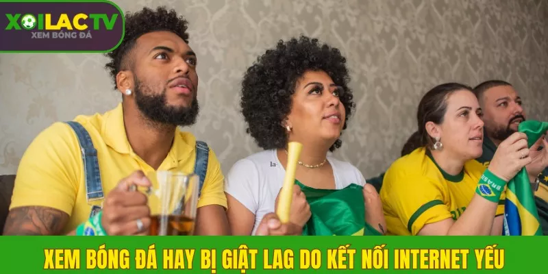 Xem bóng đá hay bị giật lag do kết nối Internet yếu